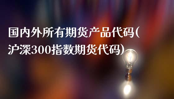 国内外所有期货产品代码(沪深300指数期货代码)_https://gj1.wpmee.com_国际期货_第1张