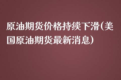原油期货价格持续下滑(美国原油期货最新消息)_https://gj1.wpmee.com_国际期货知识_第1张
