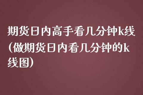 期货日内高手看几分钟k线(做期货日内看几分钟的k线图)_https://gj1.wpmee.com_国际期货_第1张