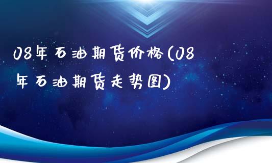 08年石油期货价格(08年石油期货走势图)_https://gj1.wpmee.com_国际期货_第1张