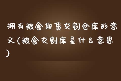 拥有粮食期货交割仓库的意义(粮食交割库是什么意思)_https://gj1.wpmee.com_国际期货行情_第1张