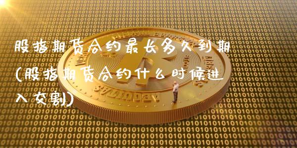 股指期货合约最长多久到期(股指期货合约什么时候进入交割)_https://gj1.wpmee.com_国际期货_第1张