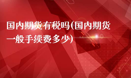 国内期货有税吗(国内期货一般手续费多少)_https://gj1.wpmee.com_国际期货_第1张