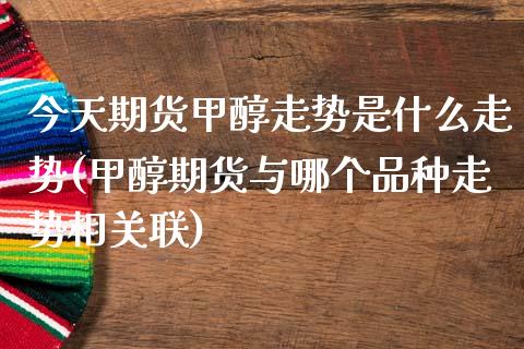 今天期货甲醇走势是什么走势(甲醇期货与哪个品种走势相关联)_https://gj1.wpmee.com_国际期货_第1张