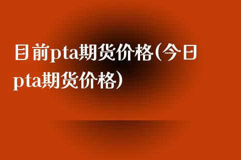 目前pta期货价格(今日pta期货价格)_https://gj1.wpmee.com_国际期货_第1张