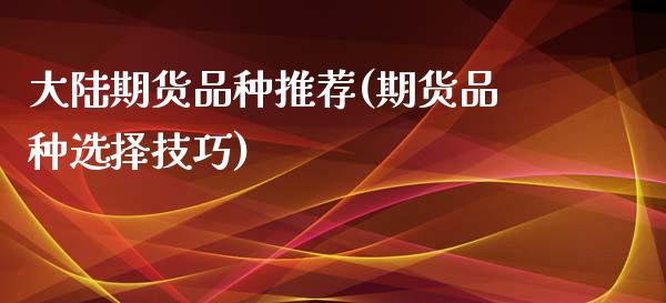 大陆期货品种推荐(期货品种选择技巧)_https://gj1.wpmee.com_国际期货_第1张