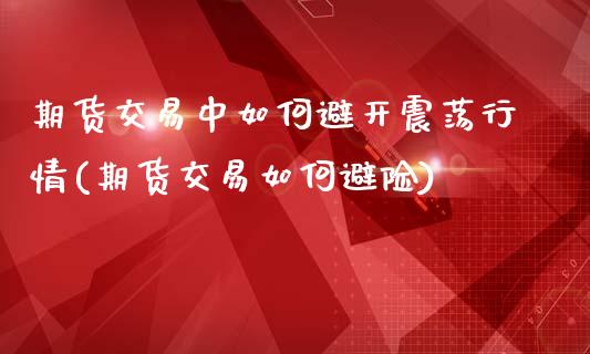 期货交易中如何避开震荡行情(期货交易如何避险)_https://gj1.wpmee.com_国际期货_第1张