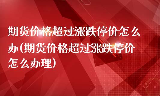 期货价格超过涨跌停价怎么办(期货价格超过涨跌停价怎么办理)_https://gj1.wpmee.com_国际期货_第1张