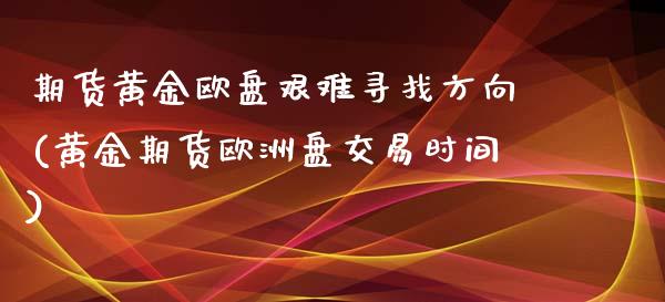 期货黄金欧盘艰难寻找方向(黄金期货欧洲盘交易时间)_https://gj1.wpmee.com_国际期货_第1张