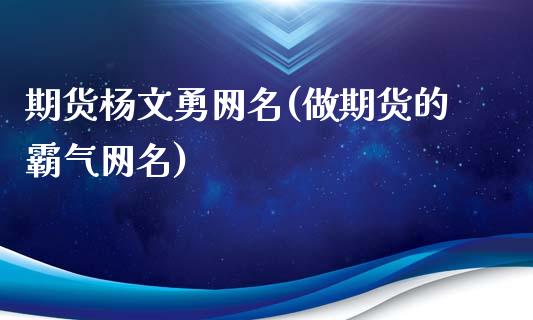 期货杨文勇网名(做期货的霸气网名)_https://gj1.wpmee.com_国际期货_第1张