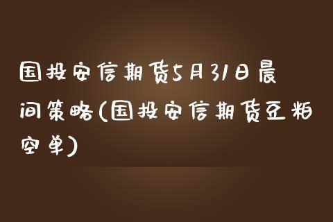 国投安信期货5月31日晨间策略(国投安信期货豆粕空单)_https://gj1.wpmee.com_国际期货_第1张