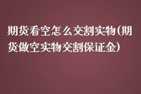 期货看空怎么交割实物(期货做空实物交割保证金)_https://gj1.wpmee.com_国际期货_第1张