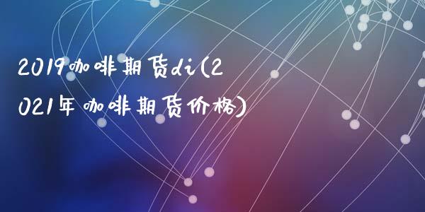 2019咖啡期货di(2021年咖啡期货价格)_https://gj1.wpmee.com_国际期货_第1张