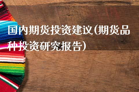 国内期货投资建议(期货品种投资研究报告)_https://gj1.wpmee.com_国际期货_第1张