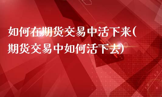 如何在期货交易中活下来(期货交易中如何活下去)_https://gj1.wpmee.com_国际期货_第1张