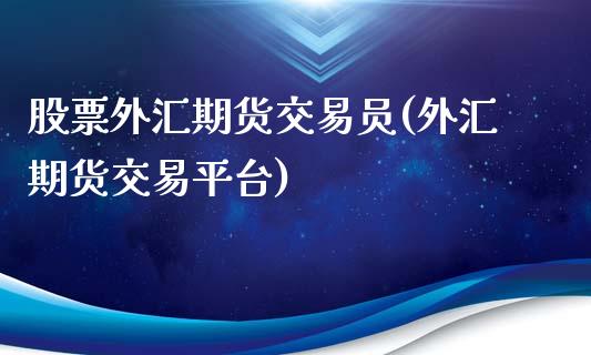 股票外汇期货交易员(外汇期货交易平台)_https://gj1.wpmee.com_国际期货知识_第1张