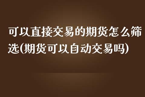 可以直接交易的期货怎么筛选(期货可以自动交易吗)_https://gj1.wpmee.com_国际期货_第1张