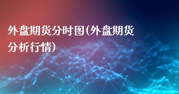 外盘期货分时图(外盘期货分析行情)_https://gj1.wpmee.com_国际期货_第1张