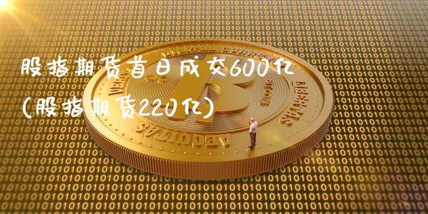 股指期货首日成交600亿(股指期货220亿)_https://gj1.wpmee.com_国际期货_第1张