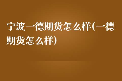 宁波一德期货怎么样(一德期货怎么样)_https://gj1.wpmee.com_国际期货_第1张