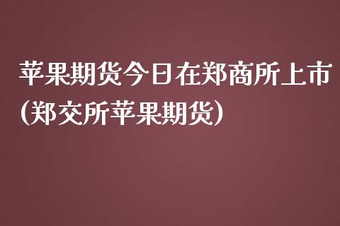 苹果期货今日在郑商所上市(郑交所苹果期货)_https://gj1.wpmee.com_国际期货_第1张