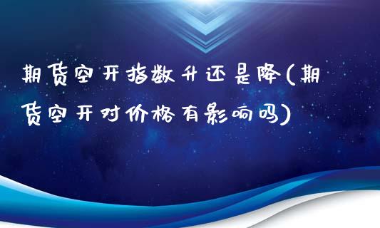 期货空开指数升还是降(期货空开对价格有影响吗)_https://gj1.wpmee.com_国际期货_第1张