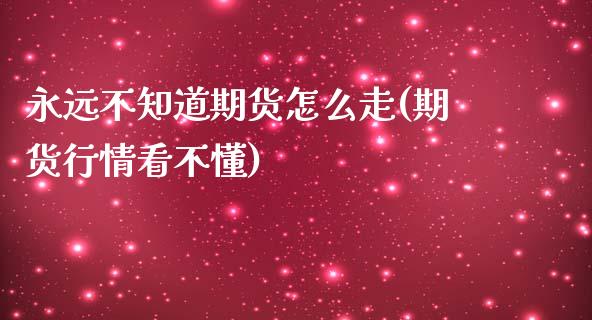 永远不知道期货怎么走(期货行情看不懂)_https://gj1.wpmee.com_国际期货行情_第1张