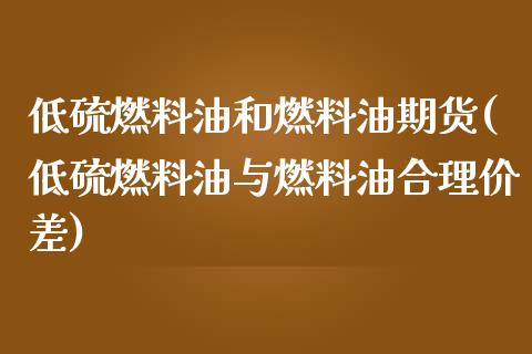 低硫燃料油和燃料油期货(低硫燃料油与燃料油合理价差)_https://gj1.wpmee.com_国际期货_第1张