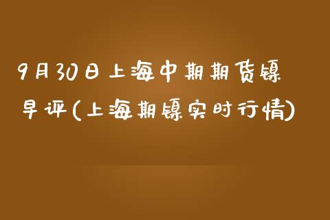 9月30日上海中期期货镍早评(上海期镍实时行情)_https://gj1.wpmee.com_国际期货_第1张