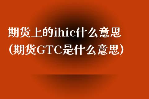 期货上的ihic什么意思(期货GTC是什么意思)_https://gj1.wpmee.com_国际期货_第1张