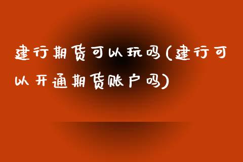 建行期货可以玩吗(建行可以开通期货账户吗)_https://gj1.wpmee.com_国际期货_第1张