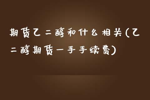 期货乙二醇和什么相关(乙二醇期货一手手续费)_https://gj1.wpmee.com_国际期货_第1张