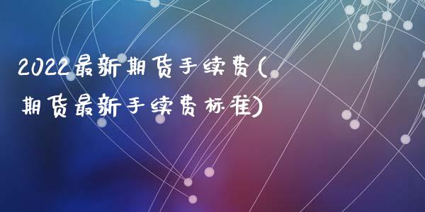 2022最新期货手续费(期货最新手续费标准)_https://gj1.wpmee.com_国际期货_第1张