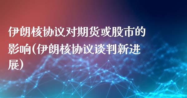 伊朗核协议对期货或股市的影响(伊朗核协议谈判新进展)_https://gj1.wpmee.com_国际期货行情_第1张