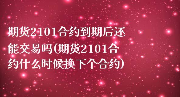 期货2101合约到期后还能交易吗(期货2101合约什么时候换下个合约)_https://gj1.wpmee.com_国际期货_第1张