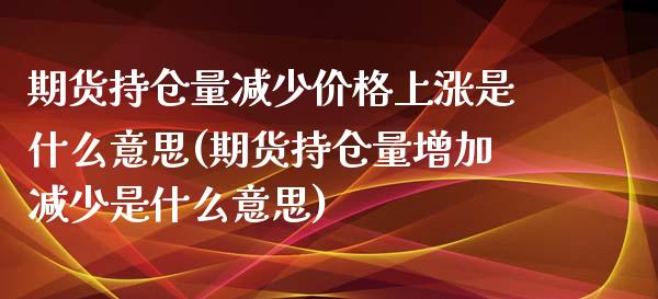 期货持仓量减少价格上涨是什么意思(期货持仓量增加减少是什么意思)_https://gj1.wpmee.com_国际期货_第1张