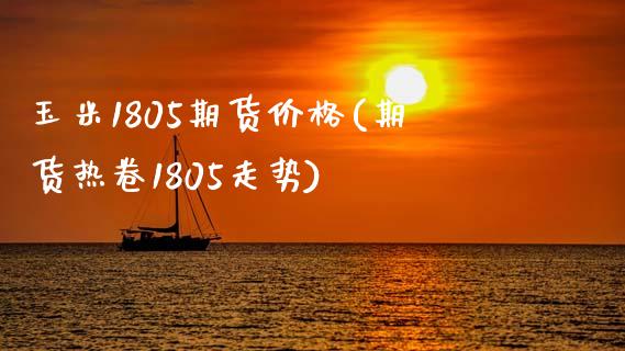 玉米1805期货价格(期货热卷1805走势)_https://gj1.wpmee.com_国际期货_第1张