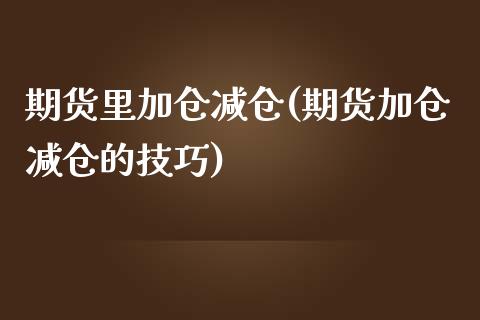 期货里加仓减仓(期货加仓减仓的技巧)_https://gj1.wpmee.com_国际期货_第1张