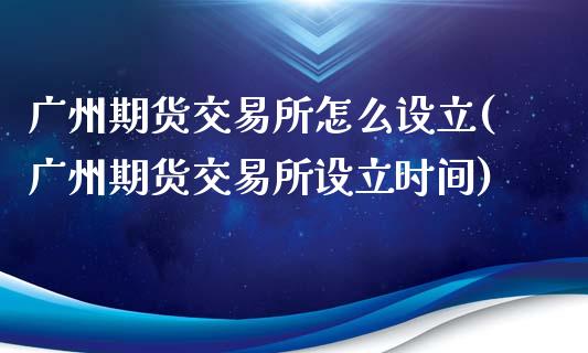 广州期货交易所怎么设立(广州期货交易所设立时间)_https://gj1.wpmee.com_国际期货_第1张