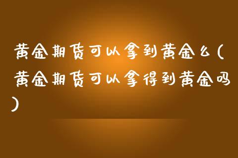 黄金期货可以拿到黄金么(黄金期货可以拿得到黄金吗)_https://gj1.wpmee.com_国际期货_第1张