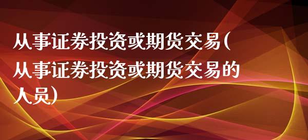 从事证券投资或期货交易(从事证券投资或期货交易的人员)_https://gj1.wpmee.com_国际期货_第1张