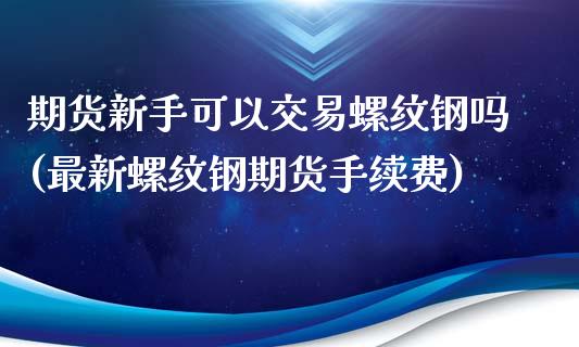 期货新手可以交易螺纹钢吗(最新螺纹钢期货手续费)_https://gj1.wpmee.com_国际期货_第1张