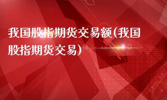 我国股指期货交易额(我国股指期货交易)_https://gj1.wpmee.com_国际期货_第1张