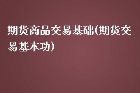 期货商品交易基础(期货交易基本功)_https://gj1.wpmee.com_国际期货_第1张