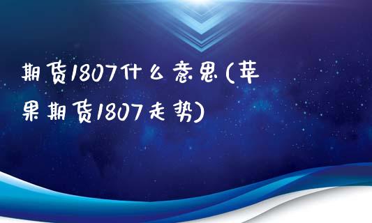 期货1807什么意思(苹果期货1807走势)_https://gj1.wpmee.com_国际期货_第1张