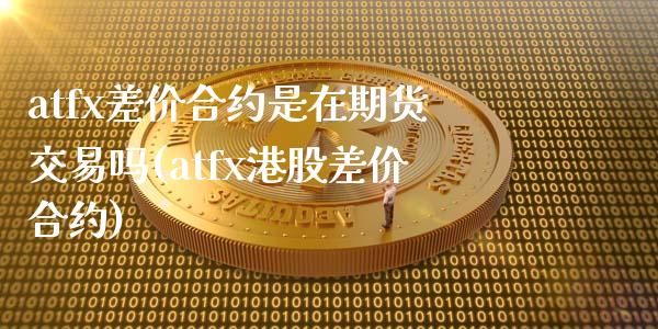 atfx差价合约是在期货交易吗(atfx港股差价合约)_https://gj1.wpmee.com_国际期货_第1张