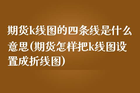 期货k线图的四条线是什么意思(期货怎样把k线图设置成折线图)_https://gj1.wpmee.com_国际期货_第1张