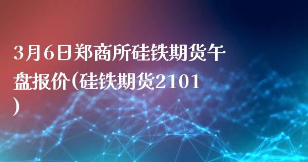 3月6日郑商所硅铁期货午盘报价(硅铁期货2101)_https://gj1.wpmee.com_国际期货_第1张