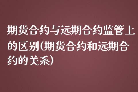 期货合约与远期合约监管上的区别(期货合约和远期合约的关系)_https://gj1.wpmee.com_国际期货_第1张