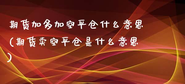 期货加多加空平仓什么意思(期货卖空平仓是什么意思)_https://gj1.wpmee.com_国际期货_第1张